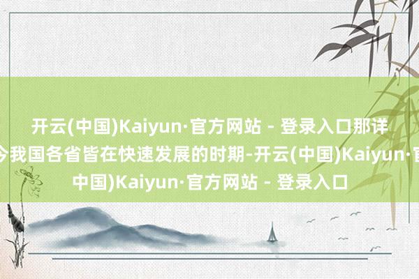 开云(中国)Kaiyun·官方网站 - 登录入口那详情是弗成的！在如今我国各省皆在快速发展的时期-开云(中国)Kaiyun·官方网站 - 登录入口