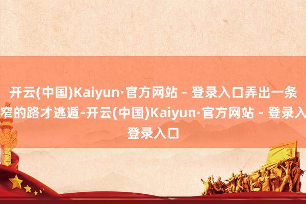 开云(中国)Kaiyun·官方网站 - 登录入口弄出一条很窄的路才逃遁-开云(中国)Kaiyun·官方网站 - 登录入口