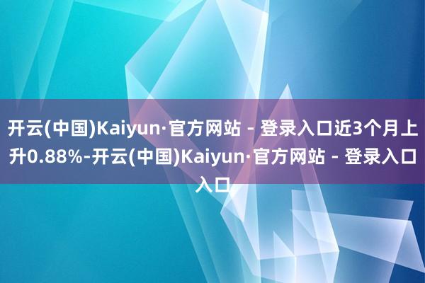 开云(中国)Kaiyun·官方网站 - 登录入口近3个月上升0.88%-开云(中国)Kaiyun·官方网站 - 登录入口