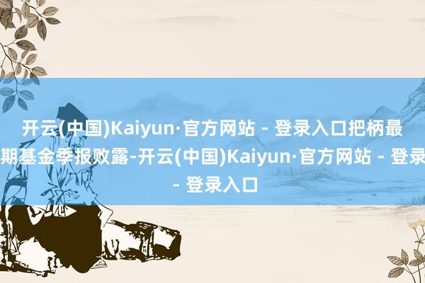 开云(中国)Kaiyun·官方网站 - 登录入口把柄最新一期基金季报败露-开云(中国)Kaiyun·官方网站 - 登录入口