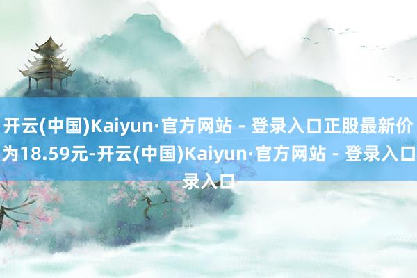 开云(中国)Kaiyun·官方网站 - 登录入口正股最新价为18.59元-开云(中国)Kaiyun·官方网站 - 登录入口