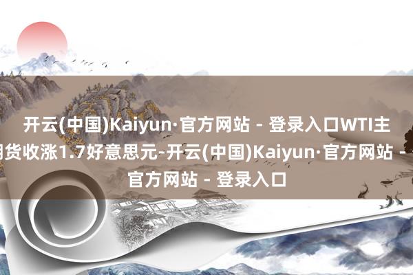 开云(中国)Kaiyun·官方网站 - 登录入口WTI主力原油期货收涨1.7好意思元-开云(中国)Kaiyun·官方网站 - 登录入口