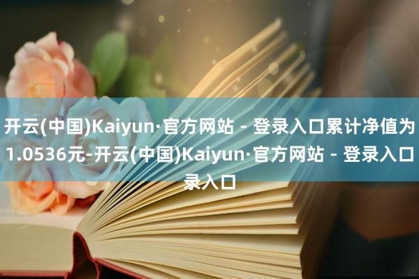 开云(中国)Kaiyun·官方网站 - 登录入口累计净值为1.0536元-开云(中国)Kaiyun·官方网站 - 登录入口