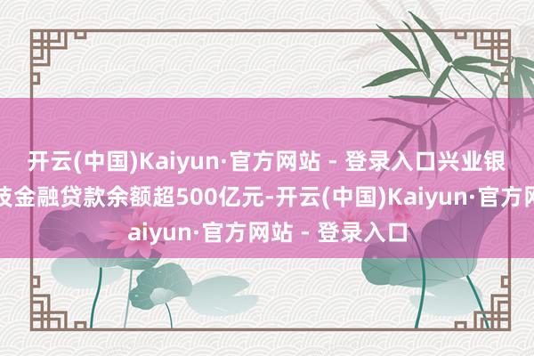 开云(中国)Kaiyun·官方网站 - 登录入口兴业银行深圳分行科技金融贷款余额超500亿元-开云(中国)Kaiyun·官方网站 - 登录入口