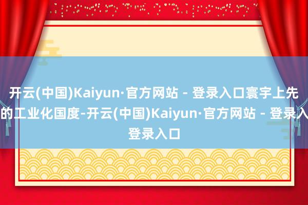 开云(中国)Kaiyun·官方网站 - 登录入口寰宇上先进的工业化国度-开云(中国)Kaiyun·官方网站 - 登录入口
