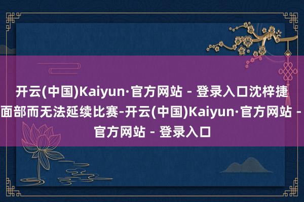 开云(中国)Kaiyun·官方网站 - 登录入口沈梓捷因被痛击面部而无法延续比赛-开云(中国)Kaiyun·官方网站 - 登录入口