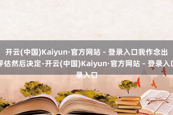 开云(中国)Kaiyun·官方网站 - 登录入口我作念出评估然后决定-开云(中国)Kaiyun·官方网站 - 登录入口