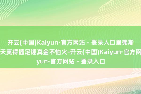 开云(中国)Kaiyun·官方网站 - 登录入口里弗斯暗意利拉德今天莫得插足锤真金不怕火-开云(中国)Kaiyun·官方网站 - 登录入口
