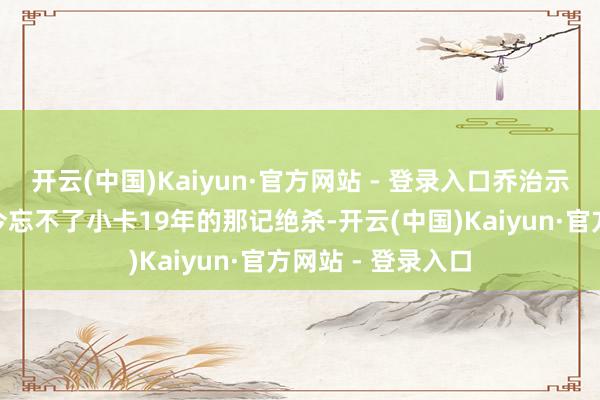 开云(中国)Kaiyun·官方网站 - 登录入口乔治示意：“恩比德于今忘不了小卡19年的那记绝杀-开云(中国)Kaiyun·官方网站 - 登录入口
