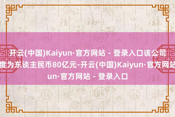 开云(中国)Kaiyun·官方网站 - 登录入口该公司债的剩余额度为东谈主民币80亿元-开云(中国)Kaiyun·官方网站 - 登录入口