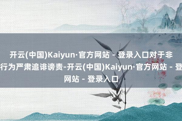 开云(中国)Kaiyun·官方网站 - 登录入口对于非法违章行为严肃追诽谤责-开云(中国)Kaiyun·官方网站 - 登录入口