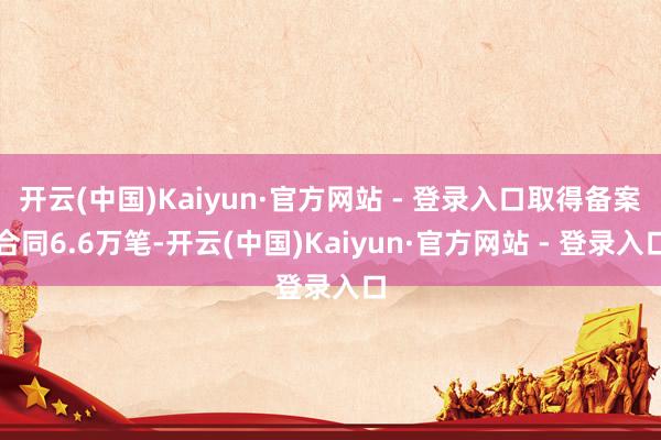 开云(中国)Kaiyun·官方网站 - 登录入口取得备案合同6.6万笔-开云(中国)Kaiyun·官方网站 - 登录入口