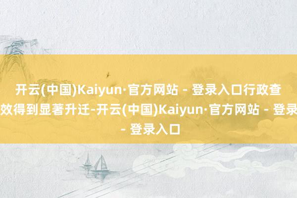 开云(中国)Kaiyun·官方网站 - 登录入口行政查验质效得到显著升迁-开云(中国)Kaiyun·官方网站 - 登录入口