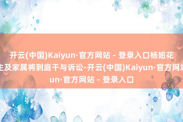 开云(中国)Kaiyun·官方网站 - 登录入口杨妞花等被害东谈主及家属将到庭干与诉讼-开云(中国)Kaiyun·官方网站 - 登录入口