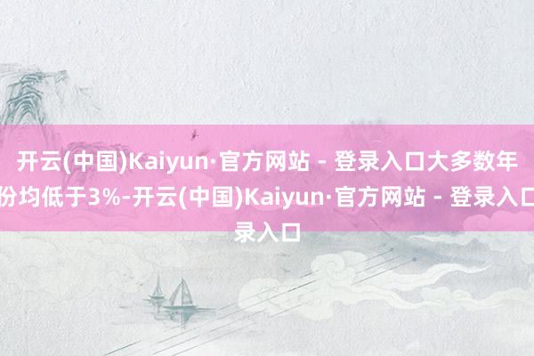 开云(中国)Kaiyun·官方网站 - 登录入口大多数年份均低于3%-开云(中国)Kaiyun·官方网站 - 登录入口