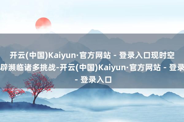 开云(中国)Kaiyun·官方网站 - 登录入口现时空域开辟濒临诸多挑战-开云(中国)Kaiyun·官方网站 - 登录入口