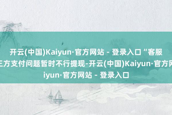 开云(中国)Kaiyun·官方网站 - 登录入口“客服”却暗示因第三方支付问题暂时不行提现-开云(中国)Kaiyun·官方网站 - 登录入口