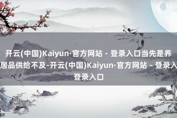 开云(中国)Kaiyun·官方网站 - 登录入口当先是养老居品供给不及-开云(中国)Kaiyun·官方网站 - 登录入口
