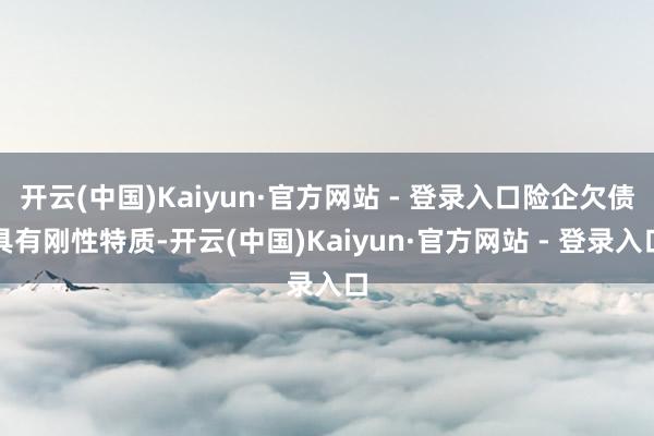 开云(中国)Kaiyun·官方网站 - 登录入口险企欠债具有刚性特质-开云(中国)Kaiyun·官方网站 - 登录入口