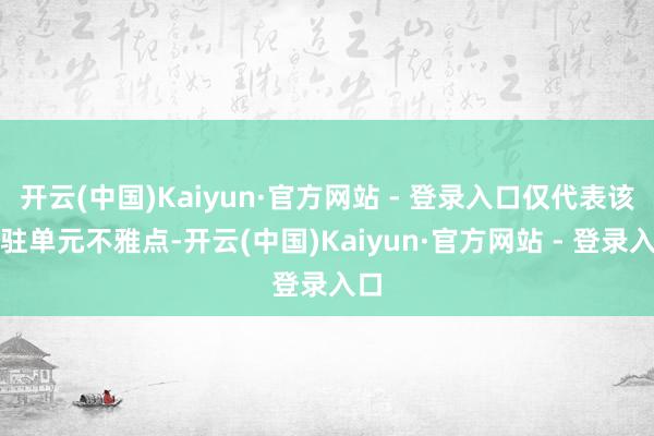 开云(中国)Kaiyun·官方网站 - 登录入口仅代表该入驻单元不雅点-开云(中国)Kaiyun·官方网站 - 登录入口