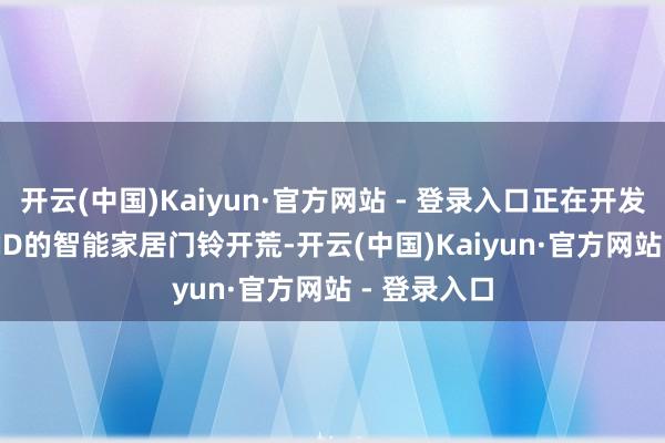 开云(中国)Kaiyun·官方网站 - 登录入口正在开发带有Face ID的智能家居门铃开荒-开云(中国)Kaiyun·官方网站 - 登录入口