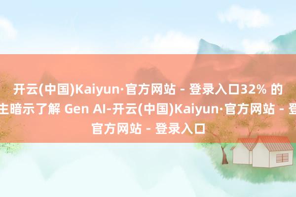 开云(中国)Kaiyun·官方网站 - 登录入口32% 的东说念主暗示了解 Gen AI-开云(中国)Kaiyun·官方网站 - 登录入口