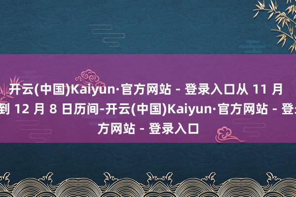 开云(中国)Kaiyun·官方网站 - 登录入口从 11 月 29 日到 12 月 8 日历间-开云(中国)Kaiyun·官方网站 - 登录入口