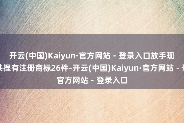 开云(中国)Kaiyun·官方网站 - 登录入口放手现在公司共捏有注册商标26件-开云(中国)Kaiyun·官方网站 - 登录入口