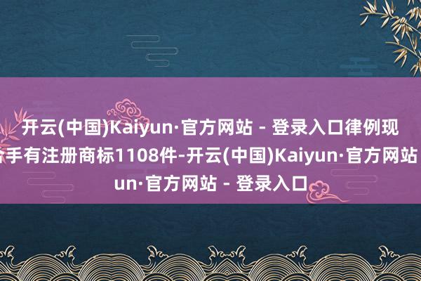 开云(中国)Kaiyun·官方网站 - 登录入口律例现在公司共合手有注册商标1108件-开云(中国)Kaiyun·官方网站 - 登录入口