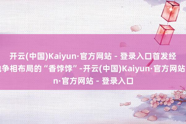 开云(中国)Kaiyun·官方网站 - 登录入口首发经济成为各地争相布局的“香饽饽”-开云(中国)Kaiyun·官方网站 - 登录入口