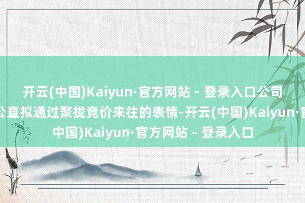 开云(中国)Kaiyun·官方网站 - 登录入口公司董事长、总司理刘公直拟通过聚拢竞价来往的表情-开云(中国)Kaiyun·官方网站 - 登录入口