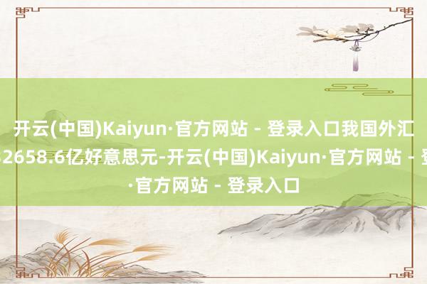 开云(中国)Kaiyun·官方网站 - 登录入口我国外汇储备为32658.6亿好意思元-开云(中国)Kaiyun·官方网站 - 登录入口