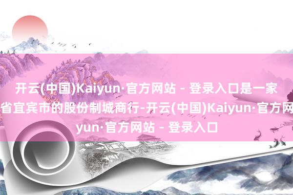 开云(中国)Kaiyun·官方网站 - 登录入口是一家总部位于四川省宜宾市的股份制城商行-开云(中国)Kaiyun·官方网站 - 登录入口