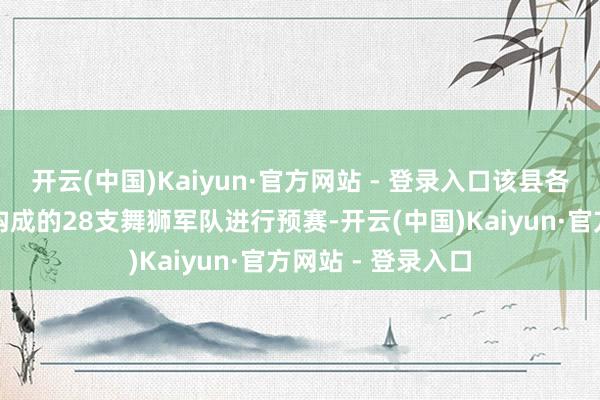 开云(中国)Kaiyun·官方网站 - 登录入口该县各州里、县直单元构成的28支舞狮军队进行预赛-开云(中国)Kaiyun·官方网站 - 登录入口