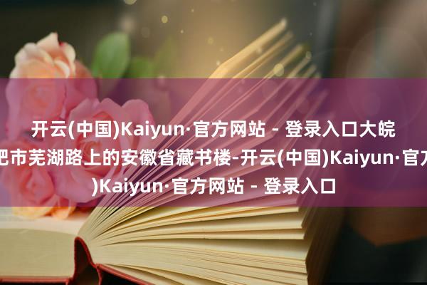 开云(中国)Kaiyun·官方网站 - 登录入口大皖新闻记者来到合肥市芜湖路上的安徽省藏书楼-开云(中国)Kaiyun·官方网站 - 登录入口