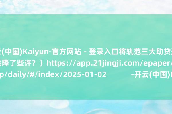 开云(中国)Kaiyun·官方网站 - 登录入口将轨范三大助贷形状；房贷刷新！你的月供降了些许？）https://app.21jingji.com/epaper/html/app/daily/#/index/2025-01-02            -开云(中国)Kaiyun·官方网站 - 登录入口