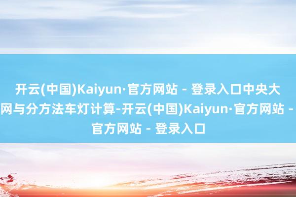 开云(中国)Kaiyun·官方网站 - 登录入口中央大尺寸的中网与分方法车灯计算-开云(中国)Kaiyun·官方网站 - 登录入口