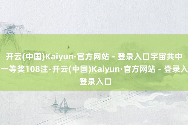 开云(中国)Kaiyun·官方网站 - 登录入口宇宙共中出一等奖108注-开云(中国)Kaiyun·官方网站 - 登录入口