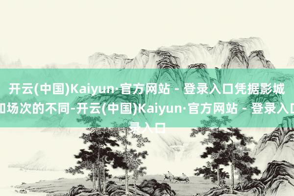 开云(中国)Kaiyun·官方网站 - 登录入口凭据影城和场次的不同-开云(中国)Kaiyun·官方网站 - 登录入口