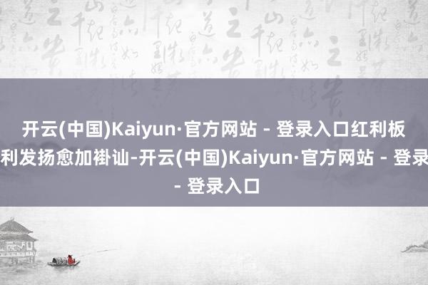 开云(中国)Kaiyun·官方网站 - 登录入口红利板块盈利发扬愈加褂讪-开云(中国)Kaiyun·官方网站 - 登录入口