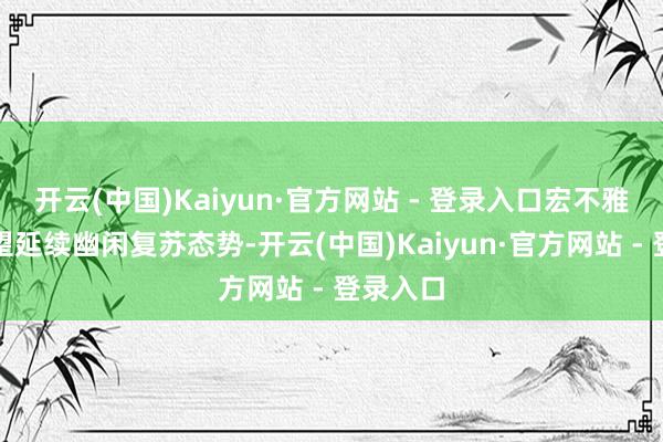 开云(中国)Kaiyun·官方网站 - 登录入口宏不雅经济有望延续幽闲复苏态势-开云(中国)Kaiyun·官方网站 - 登录入口