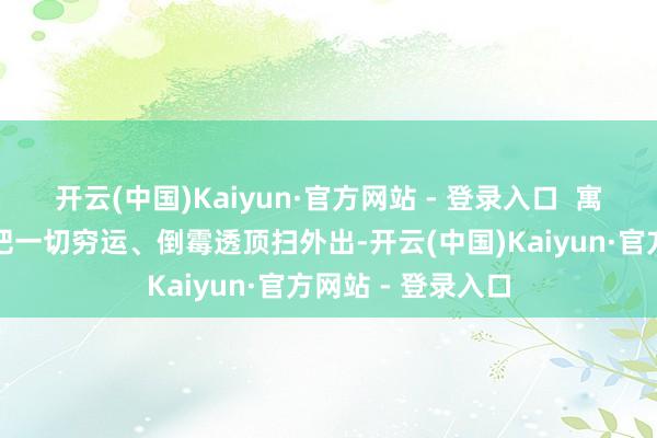 开云(中国)Kaiyun·官方网站 - 登录入口  寓意着过年之前要把一切穷运、倒霉透顶扫外出-开云(中国)Kaiyun·官方网站 - 登录入口