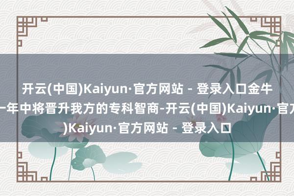 开云(中国)Kaiyun·官方网站 - 登录入口金牛座的东谈主在这一年中将晋升我方的专科智商-开云(中国)Kaiyun·官方网站 - 登录入口
