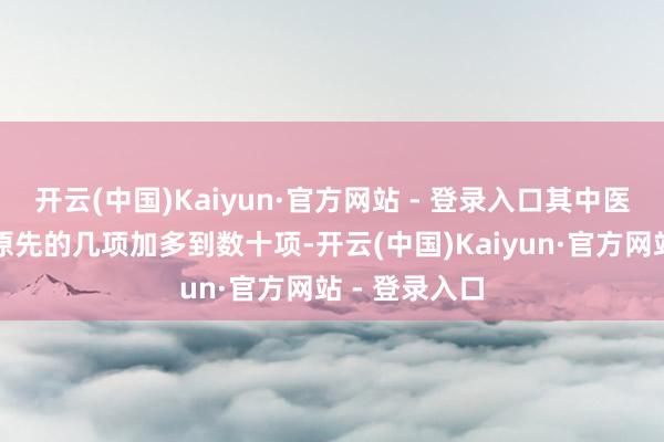 开云(中国)Kaiyun·官方网站 - 登录入口其中医符合时刻从原先的几项加多到数十项-开云(中国)Kaiyun·官方网站 - 登录入口