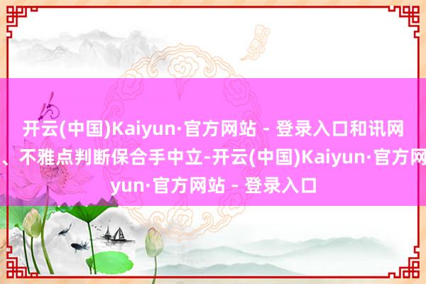 开云(中国)Kaiyun·官方网站 - 登录入口和讯网站对文中阐明、不雅点判断保合手中立-开云(中国)Kaiyun·官方网站 - 登录入口