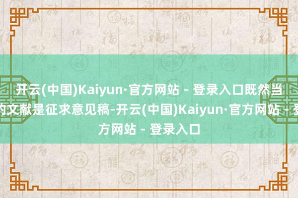 开云(中国)Kaiyun·官方网站 - 登录入口既然当今公布的文献是征求意见稿-开云(中国)Kaiyun·官方网站 - 登录入口