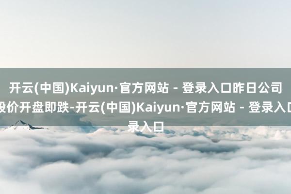 开云(中国)Kaiyun·官方网站 - 登录入口昨日公司股价开盘即跌-开云(中国)Kaiyun·官方网站 - 登录入口
