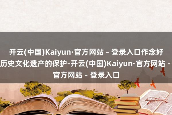 开云(中国)Kaiyun·官方网站 - 登录入口作念好纠正洞开历史文化遗产的保护-开云(中国)Kaiyun·官方网站 - 登录入口