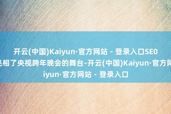 开云(中国)Kaiyun·官方网站 - 登录入口SE01在不久前还亮相了央视跨年晚会的舞台-开云(中国)Kaiyun·官方网站 - 登录入口