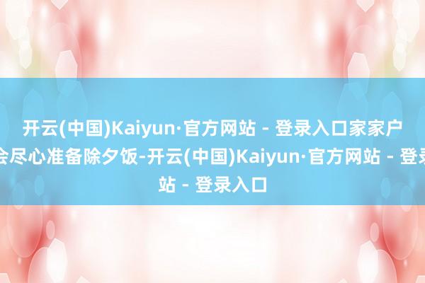 开云(中国)Kaiyun·官方网站 - 登录入口家家户户都会尽心准备除夕饭-开云(中国)Kaiyun·官方网站 - 登录入口